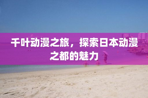 千葉動漫之旅，探索日本動漫之都的魅力