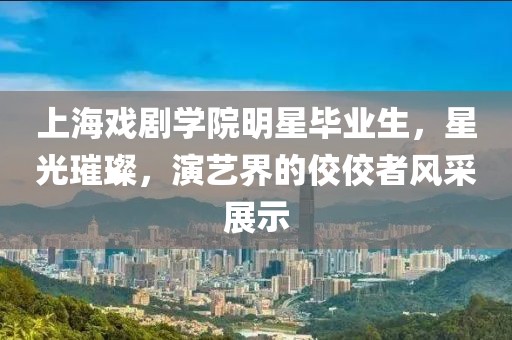 上海戲劇學(xué)院明星畢業(yè)生，星光璀璨，演藝界的佼佼者風(fēng)采展示