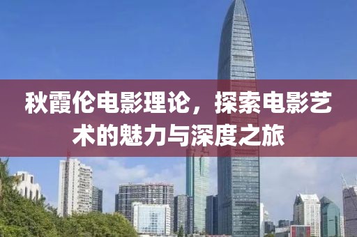 秋霞倫電影理論，探索電影藝術(shù)的魅力與深度之旅