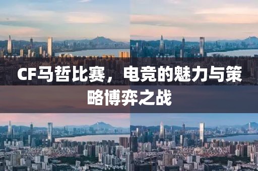 CF馬哲比賽，電競的魅力與策略博弈之戰(zhàn)