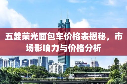 五菱榮光面包車價(jià)格表揭秘，市場(chǎng)影響力與價(jià)格分析