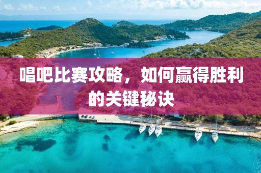 唱吧比賽攻略，如何贏得勝利的關(guān)鍵秘訣