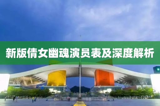 新版倩女幽魂演員表及深度解析