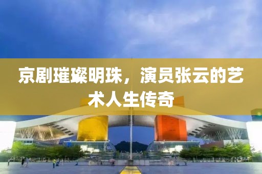 京劇璀璨明珠，演員張云的藝術(shù)人生傳奇