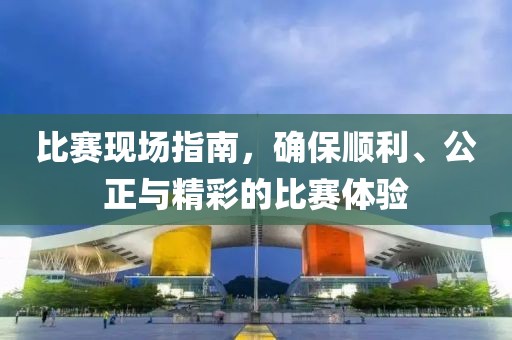 比賽現(xiàn)場指南，確保順利、公正與精彩的比賽體驗(yàn)