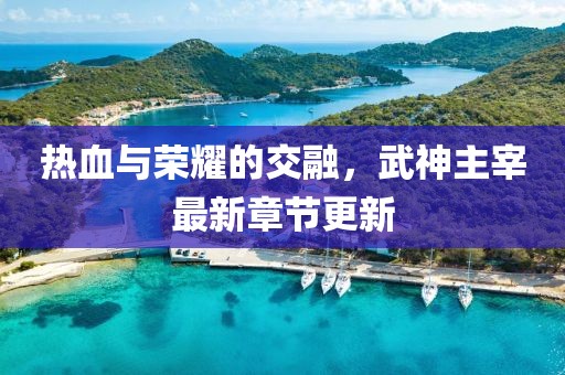 熱血與榮耀的交融，武神主宰最新章節(jié)更新