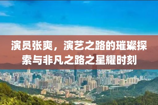演員張爽，演藝之路的璀璨探索與非凡之路之星耀時刻