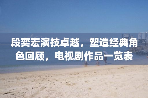 段奕宏演技卓越，塑造經(jīng)典角色回顧，電視劇作品一覽表