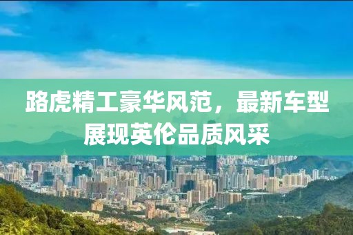 路虎精工豪華風(fēng)范，最新車(chē)型展現(xiàn)英倫品質(zhì)風(fēng)采