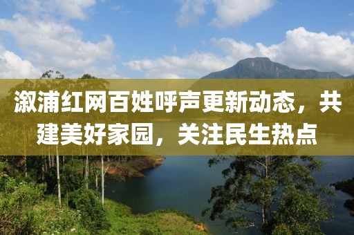 溆浦紅網(wǎng)百姓呼聲更新動(dòng)態(tài)，共建美好家園，關(guān)注民生熱點(diǎn)