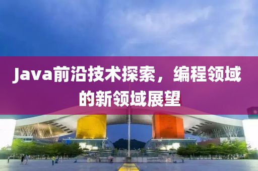 Java前沿技術探索，編程領域的新領域展望