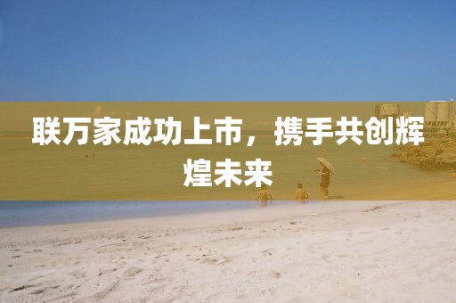 聯(lián)萬家成功上市，攜手共創(chuàng)輝煌未來