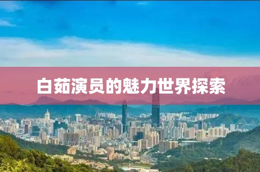 白茹演員的魅力世界探索
