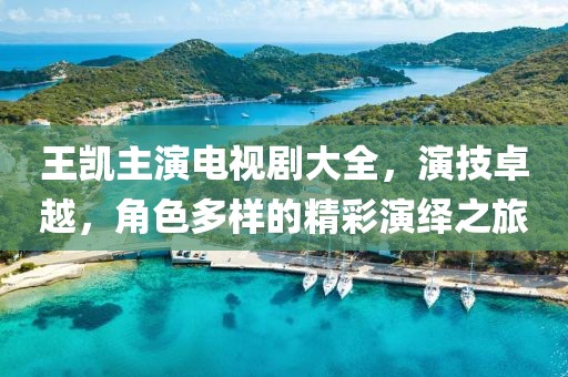 王凱主演電視劇大全，演技卓越，角色多樣的精彩演繹之旅