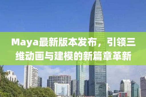 Maya最新版本發(fā)布，引領(lǐng)三維動畫與建模的新篇章革新