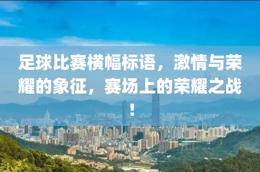 足球比賽橫幅標(biāo)語，激情與榮耀的象征，賽場上的榮耀之戰(zhàn)！
