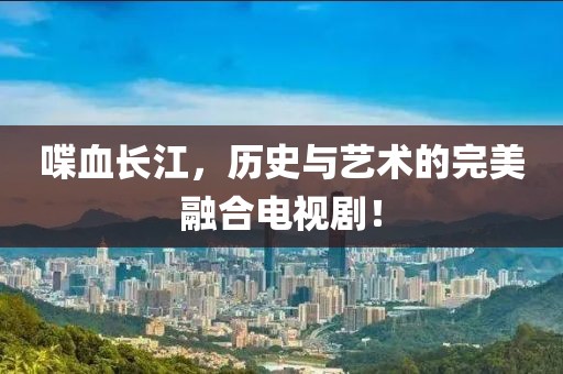 喋血長江，歷史與藝術的完美融合電視?。? class=