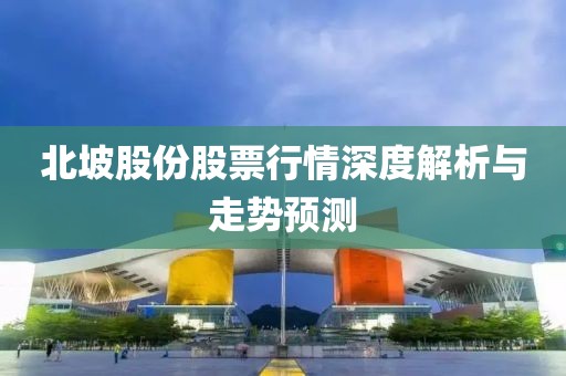 北坡股份股票行情深度解析與走勢預(yù)測