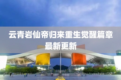 云青巖仙帝歸來重生覺醒篇章最新更新