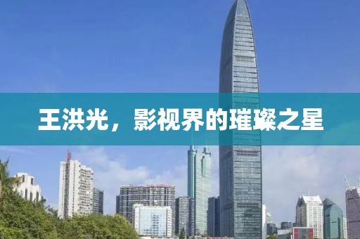 王洪光，影視界的璀璨之星