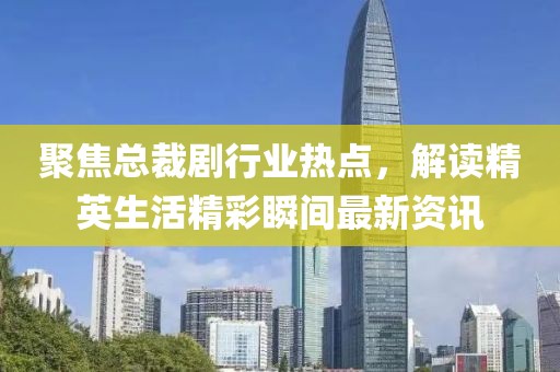 聚焦總裁劇行業(yè)熱點，解讀精英生活精彩瞬間最新資訊
