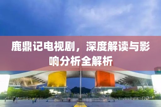 鹿鼎記電視劇，深度解讀與影響分析全解析