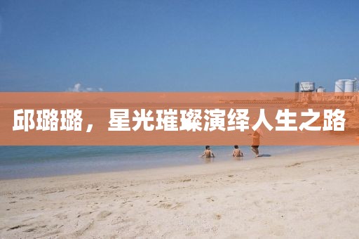 邱璐璐，星光璀璨演繹人生之路