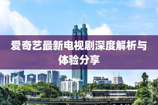 愛(ài)奇藝最新電視劇深度解析與體驗(yàn)分享