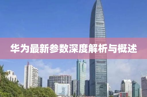華為最新參數深度解析與概述