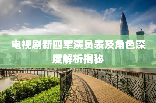 電視劇新四軍演員表及角色深度解析揭秘