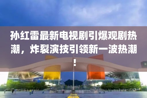孫紅雷最新電視劇引爆觀劇熱潮，炸裂演技引領(lǐng)新一波熱潮！