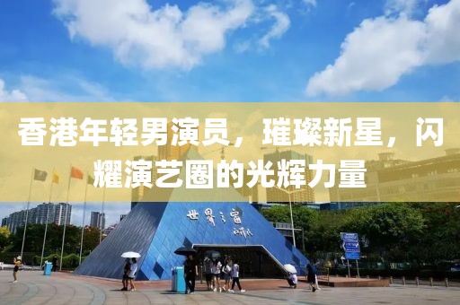 香港年輕男演員，璀璨新星，閃耀演藝圈的光輝力量