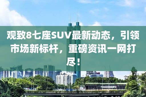 觀致8七座SUV最新動(dòng)態(tài)，引領(lǐng)市場(chǎng)新標(biāo)桿，重磅資訊一網(wǎng)打盡！