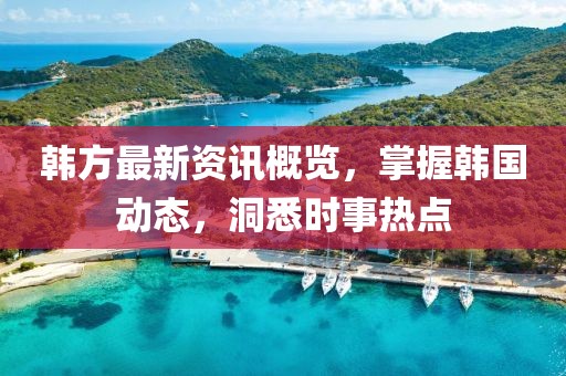 韓方最新資訊概覽，掌握韓國動態(tài)，洞悉時事熱點(diǎn)