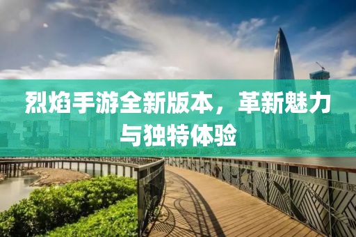 烈焰手游全新版本，革新魅力與獨特體驗