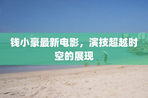 錢小豪最新電影，演技超越時空的展現(xiàn)