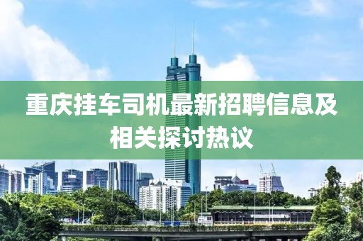 重慶掛車司機(jī)最新招聘信息及相關(guān)探討熱議