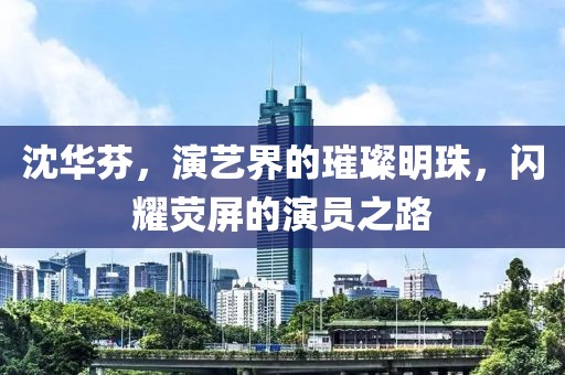 沈華芬，演藝界的璀璨明珠，閃耀熒屏的演員之路