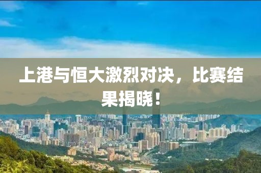 上港與恒大激烈對(duì)決，比賽結(jié)果揭曉！