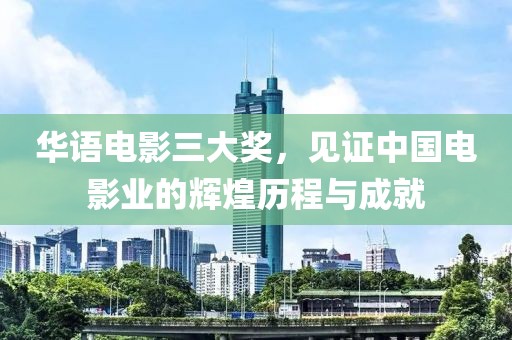 華語電影三大獎(jiǎng)，見證中國(guó)電影業(yè)的輝煌歷程與成就