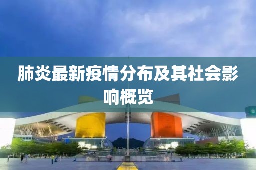 肺炎最新疫情分布及其社會影響概覽