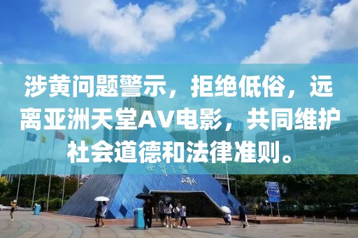 涉黃問(wèn)題警示，拒絕低俗，遠(yuǎn)離亞洲天堂AV電影，共同維護(hù)社會(huì)道德和法律準(zhǔn)則。