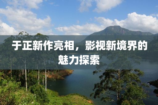 于正新作亮相，影視新境界的魅力探索