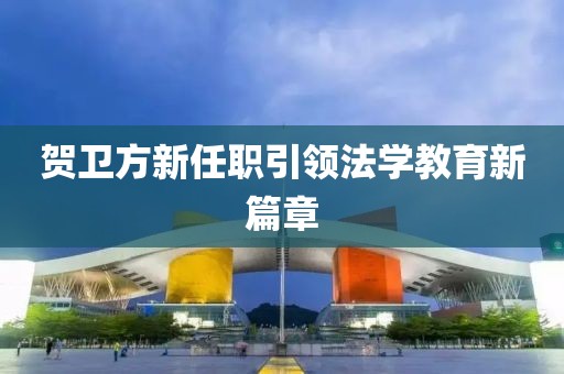 賀衛(wèi)方新任職引領(lǐng)法學(xué)教育新篇章