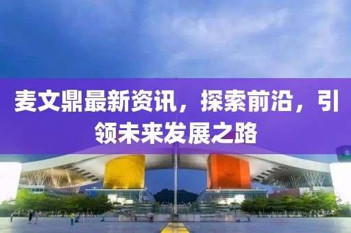麥文鼎最新資訊，探索前沿，引領(lǐng)未來(lái)發(fā)展之路