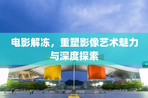 電影解凍，重塑影像藝術魅力與深度探索