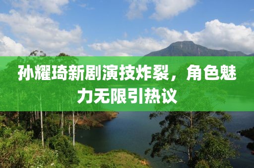孫耀琦新劇演技炸裂，角色魅力無限引熱議