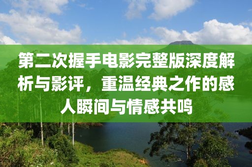 第二次握手電影完整版深度解析與影評，重溫經(jīng)典之作的感人瞬間與情感共鳴