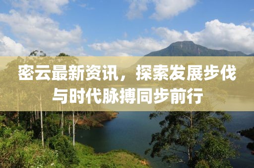 密云最新資訊，探索發(fā)展步伐與時(shí)代脈搏同步前行