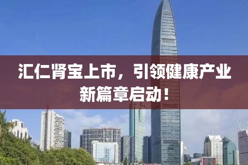 匯仁腎寶上市，引領(lǐng)健康產(chǎn)業(yè)新篇章啟動！
